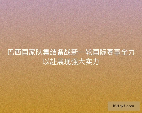 巴西国家队集结备战新一轮国际赛事全力以赴展现强大实力